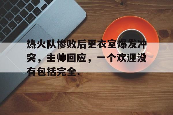 米兰体育官网热火队惨败后更衣室爆发冲突，主帅回应，一个欢迎没有包括完全.的简单介绍