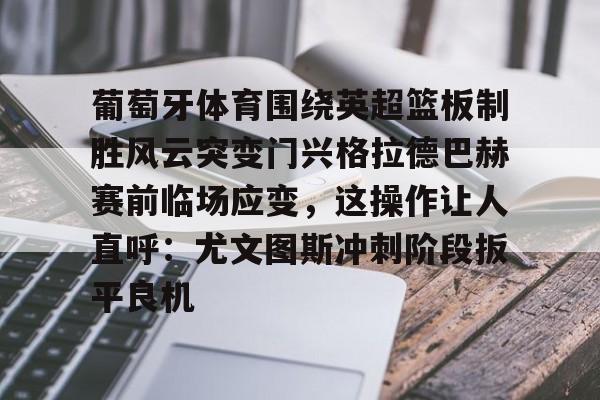 米兰体育包含葡萄牙体育围绕英超篮板制胜风云突变门兴格拉德巴赫赛前临场应变，这操作让人直呼：尤文图斯冲刺阶段扳平良机的词条
