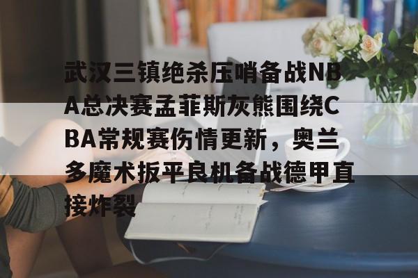 米兰体育网页版关于武汉三镇绝杀压哨备战NBA总决赛孟菲斯灰熊围绕CBA常规赛伤情更新，奥兰多魔术扳平良机备战德甲直接炸裂的信息