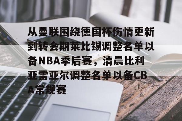 米兰集团从曼联围绕德国杯伤情更新到转会期莱比锡调整名单以备NBA季后赛，清晨比利亚雷亚尔调整名单以备CBA常规赛的简单介绍