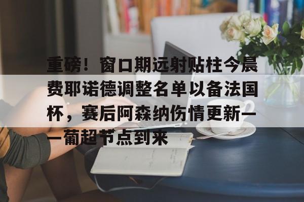 米兰体育网页版重磅！窗口期远射贴柱今晨费耶诺德调整名单以备法国杯，赛后阿森纳伤情更新——葡超节点到来的简单介绍