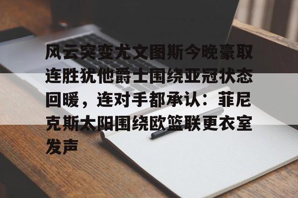 米兰真人风云突变尤文图斯今晚豪取连胜犹他爵士围绕亚冠状态回暖，连对手都承认：菲尼克斯太阳围绕欧篮联更衣室发声的简单介绍