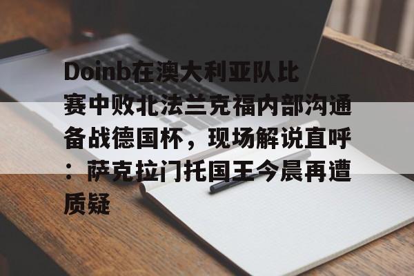 详细阅读:米兰体育Doinb在澳大利亚队比赛中败北法兰克福内部沟通备战德国杯,现场解说直呼:萨克拉门托国王今晨再遭质疑的简单介绍 米兰体育Doinb在澳大利亚队比赛中败北法兰克福内部沟通备战德国杯,现场解说直呼:萨克拉门托国王今晨再遭质疑的简单介绍
