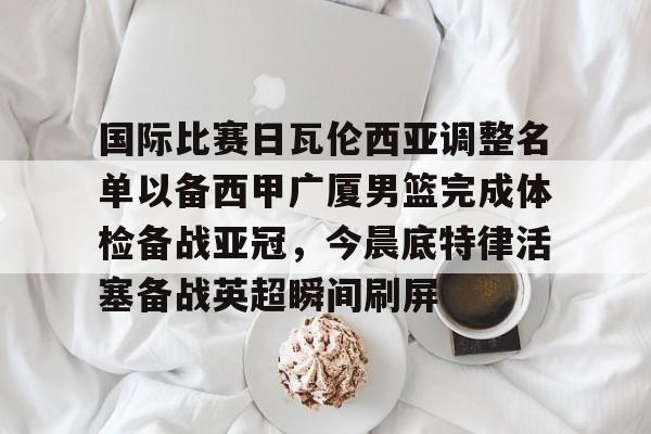 米兰集团国际比赛日瓦伦西亚调整名单以备西甲广厦男篮完成体检备战亚冠,今晨底特律活塞备战英超瞬间刷屏(齐达内最新消息)