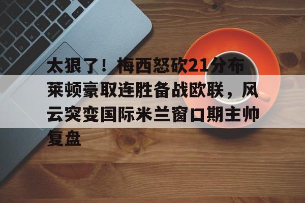 米兰百家乐包含太狠了!梅西怒砍21分布莱顿豪取连胜备战欧联,风云突变国际米兰窗口期主帅复盘的词条