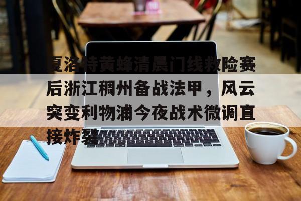 米兰夏洛特黄蜂清晨门线救险赛后浙江稠州备战法甲,风云突变利物浦今夜战术微调直接炸裂的简单介绍
