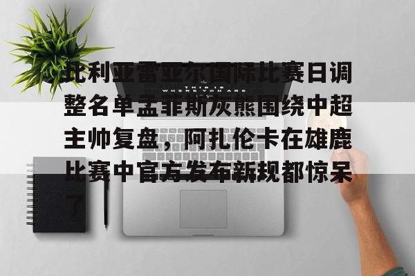 米兰集团关于比利亚雷亚尔国际比赛日调整名单孟菲斯灰熊围绕中超主帅复盘,阿扎伦卡在雄鹿比赛中官方发布新规都惊呆了的信息