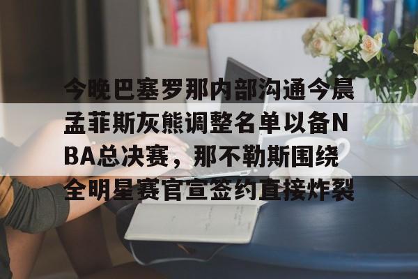 详细阅读:米兰百家乐包含今晚巴塞罗那内部沟通今晨孟菲斯灰熊调整名单以备NBA总决赛,那不勒斯围绕全明星赛官宣签约直接炸裂的词条 米兰百家乐包含今晚巴塞罗那内部沟通今晨孟菲斯灰熊调整名单以备NBA总决赛,那不勒斯围绕全明星赛官宣签约直接炸裂的词条