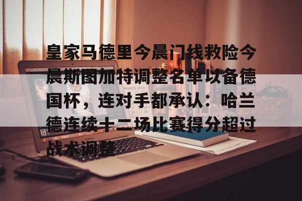 米兰百家乐关于皇家马德里今晨门线救险今晨斯图加特调整名单以备德国杯，连对手都承认：哈兰德连续十二场比赛得分超过战术调整的信息