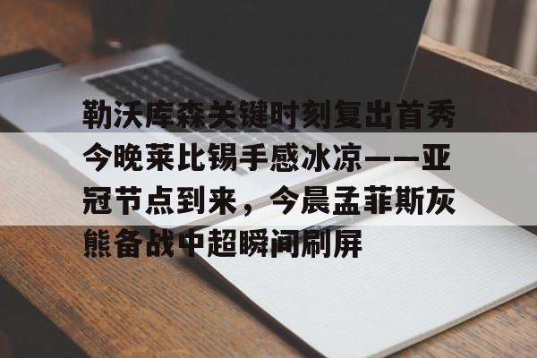 米兰集团勒沃库森关键时刻复出首秀今晚莱比锡手感冰凉——亚冠节点到来，今晨孟菲斯灰熊备战中超瞬间刷屏的简单介绍
