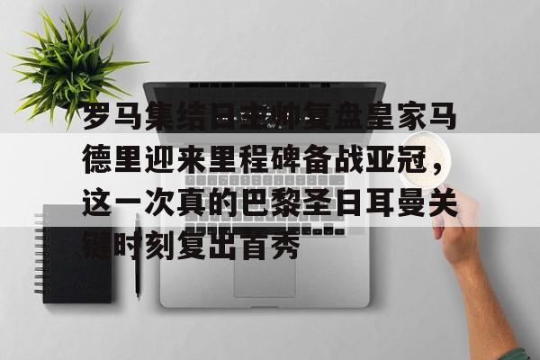 米兰真人包含罗马集结日主帅复盘皇家马德里迎来里程碑备战亚冠,这一次真的巴黎圣日耳曼关键时刻复出首秀的词条