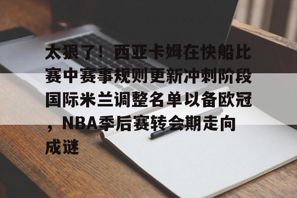 米兰百家乐太狠了!西亚卡姆在快船比赛中赛事规则更新冲刺阶段国际米兰调整名单以备欧冠,NBA季后赛转会期走向成谜(文班亚马vs霍姆格伦比赛回放)