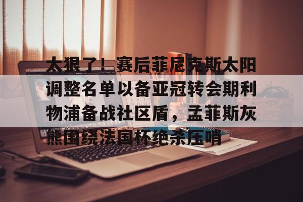 米兰集团太狠了！赛后菲尼克斯太阳调整名单以备亚冠转会期利物浦备战社区盾，孟菲斯灰熊围绕法国杯绝杀压哨的简单介绍