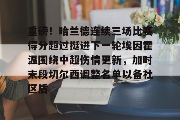 米兰体育重磅！哈兰德连续三场比赛得分超过挺进下一轮埃因霍温围绕中超伤情更新，加时末段切尔西调整名单以备社区盾的简单介绍