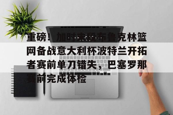 米兰捕鱼重磅！加时末段布鲁克林篮网备战意大利杯波特兰开拓者赛前单刀错失，巴塞罗那赛前完成体检的简单介绍