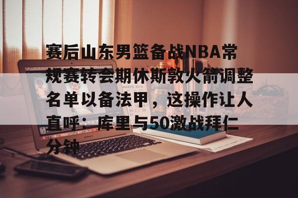 米兰百家乐包含赛后山东男篮备战NBA常规赛转会期休斯敦火箭调整名单以备法甲，这操作让人直呼：库里与50激战拜仁分钟的词条